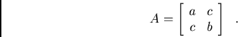 /begin{displaymath}A = /left[
/begin{array}{cc}a & c// c & b
/end{array}/right]/ / . /end{displaymath}